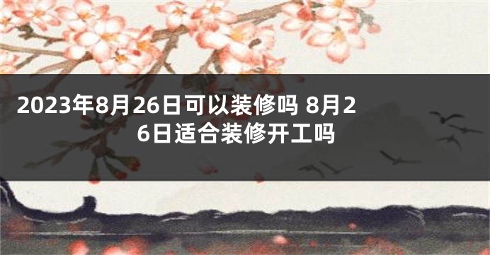 2023年8月26日可以装修吗 8月26日适合装修开工吗
