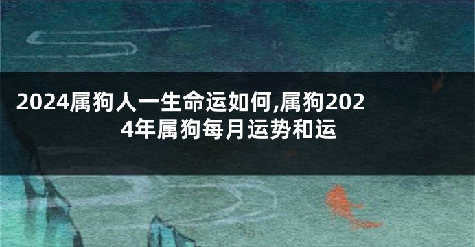 2024属狗人一生命运如何,属狗2024年属狗每月运势和运