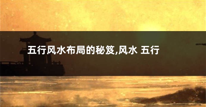 五行风水布局的秘笈,风水 五行