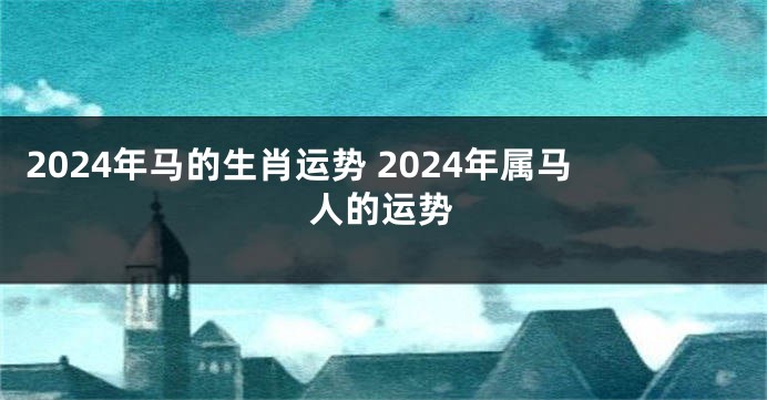 2024年马的生肖运势 2024年属马人的运势