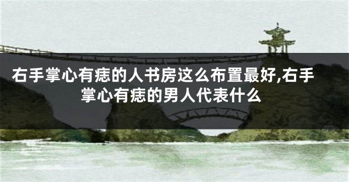 右手掌心有痣的人书房这么布置最好,右手掌心有痣的男人代表什么