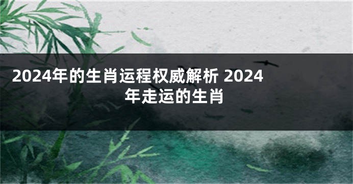 2024年的生肖运程权威解析 2024年走运的生肖