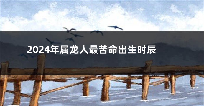 2024年属龙人最苦命出生时辰