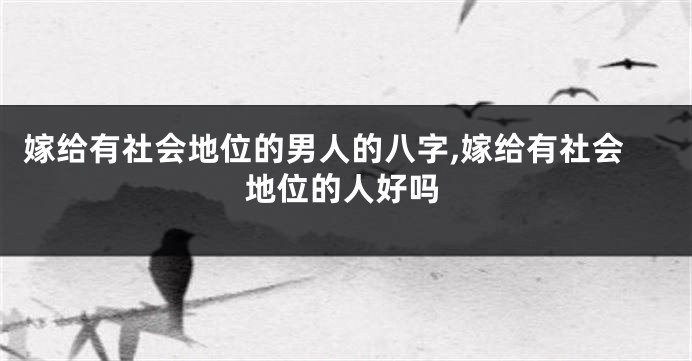 嫁给有社会地位的男人的八字,嫁给有社会地位的人好吗