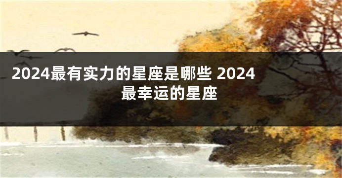 2024最有实力的星座是哪些 2024最幸运的星座
