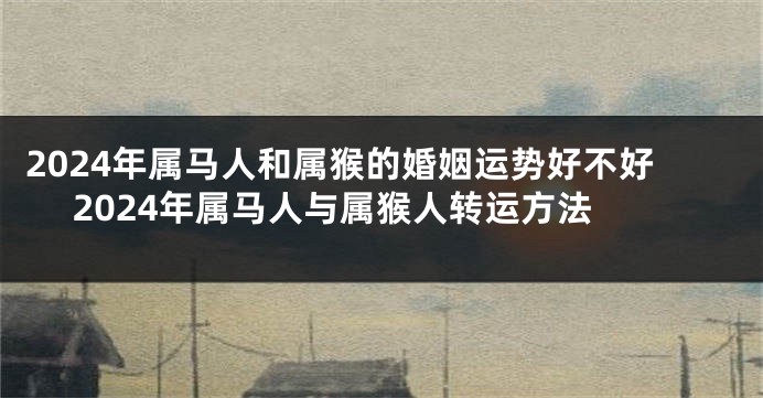 2024年属马人和属猴的婚姻运势好不好 2024年属马人与属猴人转运方法