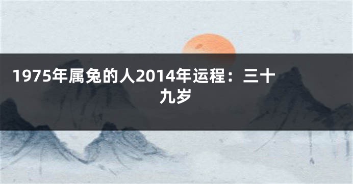 1975年属兔的人2014年运程：三十九岁