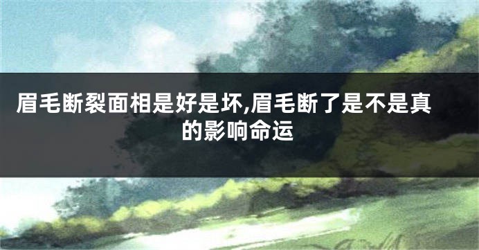眉毛断裂面相是好是坏,眉毛断了是不是真的影响命运