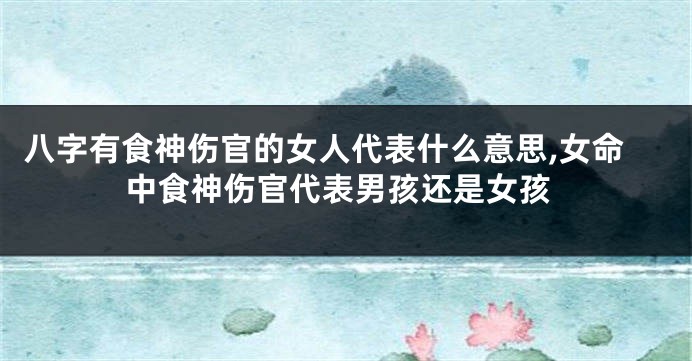 八字有食神伤官的女人代表什么意思,女命中食神伤官代表男孩还是女孩