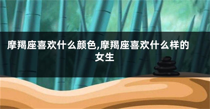 摩羯座喜欢什么颜色,摩羯座喜欢什么样的女生