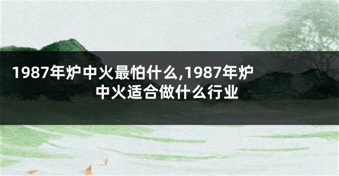 1987年炉中火最怕什么,1987年炉中火适合做什么行业