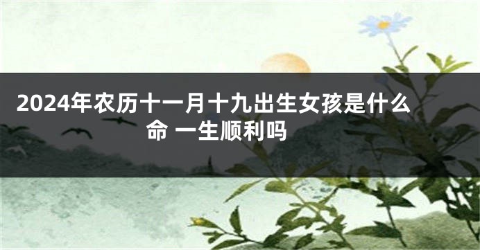 2024年农历十一月十九出生女孩是什么命 一生顺利吗 