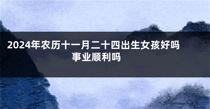 2024年农历十一月二十四出生女孩好吗 事业顺利吗 