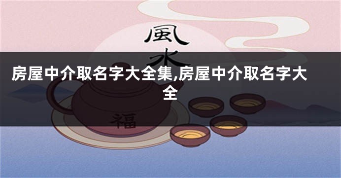 房屋中介取名字大全集,房屋中介取名字大全