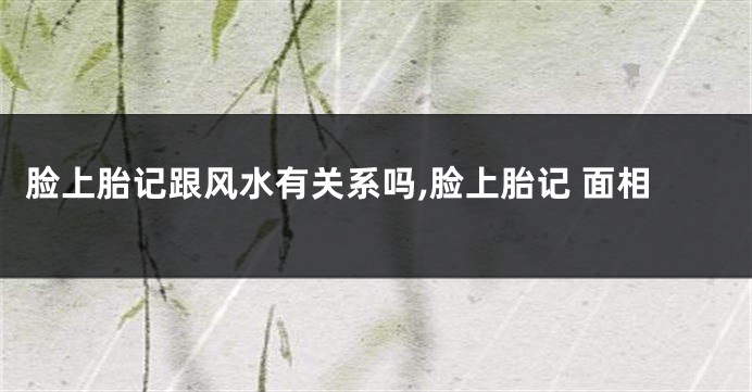 脸上胎记跟风水有关系吗,脸上胎记 面相