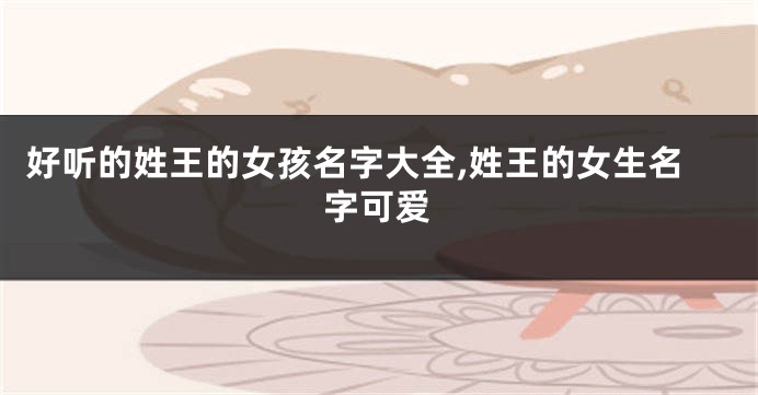 好听的姓王的女孩名字大全,姓王的女生名字可爱
