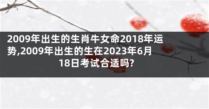 2009年出生的生肖牛女命2018年运势,2009年出生的生在2023年6月18日考试合适吗?