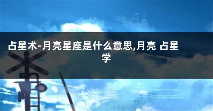 占星术-月亮星座是什么意思,月亮 占星学