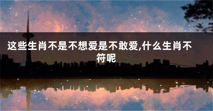 这些生肖不是不想爱是不敢爱,什么生肖不符呢