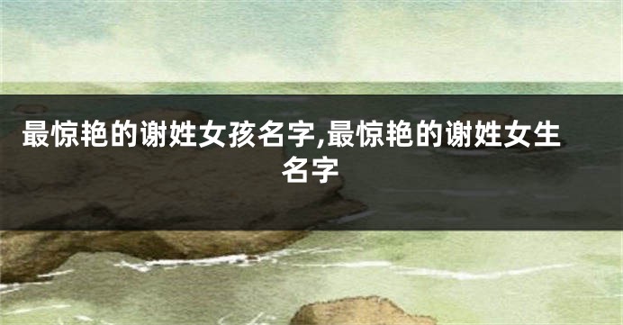 最惊艳的谢姓女孩名字,最惊艳的谢姓女生名字