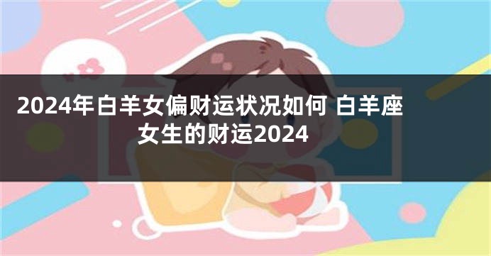 2024年白羊女偏财运状况如何 白羊座女生的财运2024