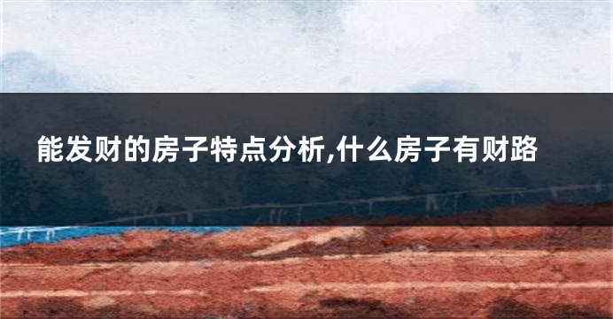 能发财的房子特点分析,什么房子有财路