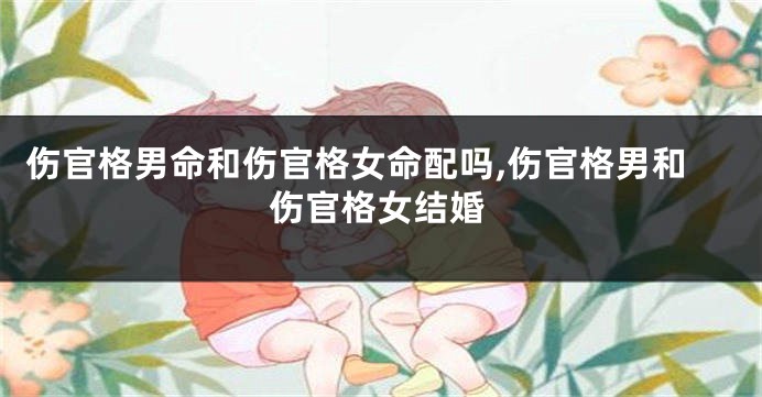 伤官格男命和伤官格女命配吗,伤官格男和伤官格女结婚