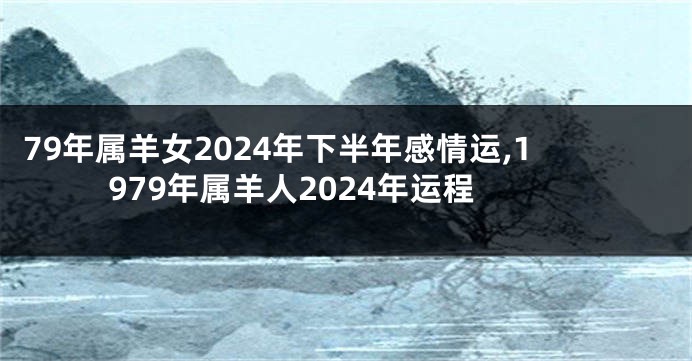 79年属羊女2024年下半年感情运,1979年属羊人2024年运程