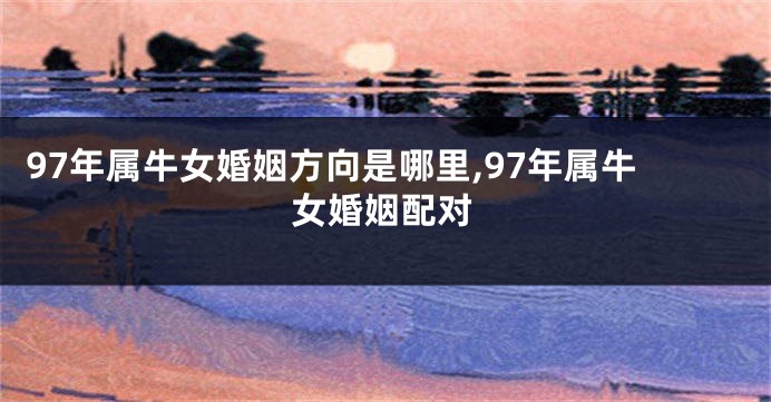 97年属牛女婚姻方向是哪里,97年属牛女婚姻配对