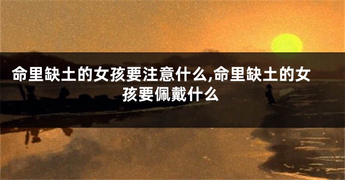 命里缺土的女孩要注意什么,命里缺土的女孩要佩戴什么