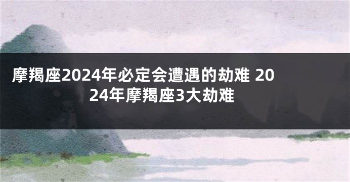 摩羯座2024年必定会遭遇的劫难 2024年摩羯座3大劫难