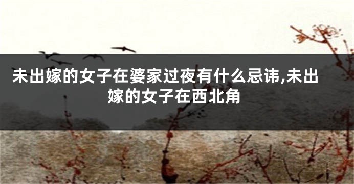 未出嫁的女子在婆家过夜有什么忌讳,未出嫁的女子在西北角