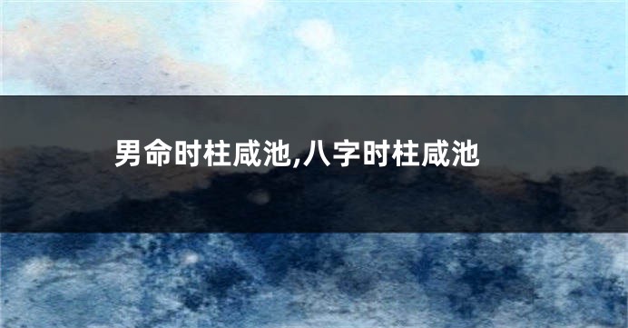 男命时柱咸池,八字时柱咸池