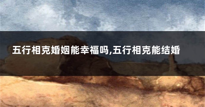 五行相克婚姻能幸福吗,五行相克能结婚