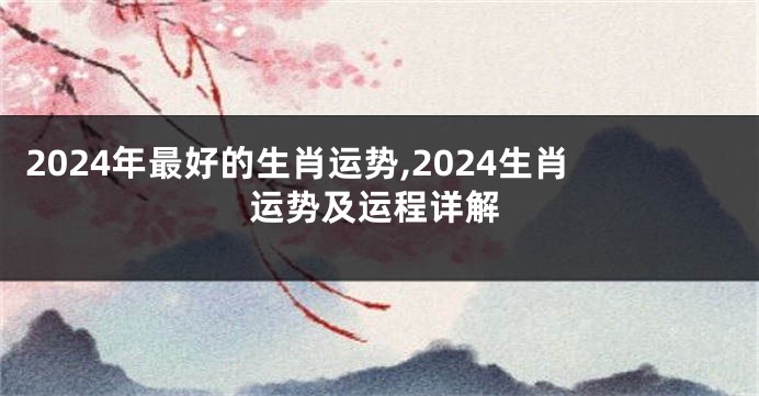 2024年最好的生肖运势,2024生肖运势及运程详解