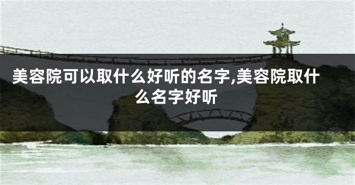美容院可以取什么好听的名字,美容院取什么名字好听