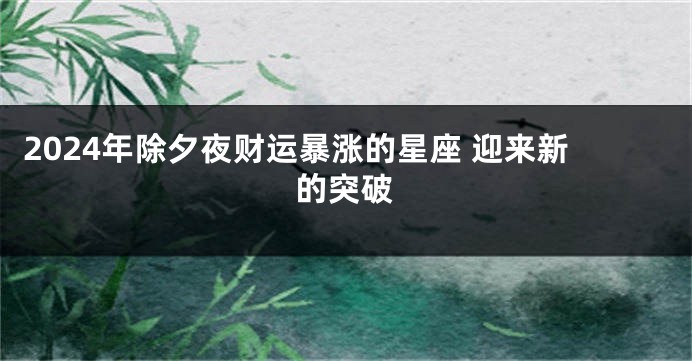 2024年除夕夜财运暴涨的星座 迎来新的突破