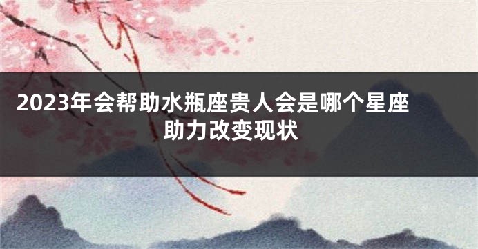 2023年会帮助水瓶座贵人会是哪个星座 助力改变现状
