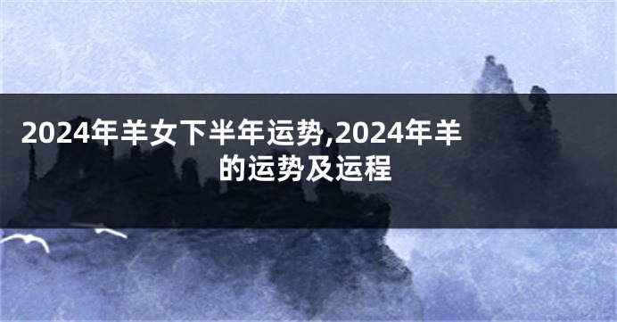 2024年羊女下半年运势,2024年羊的运势及运程