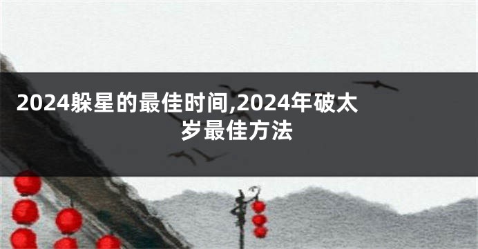 2024躲星的最佳时间,2024年破太岁最佳方法