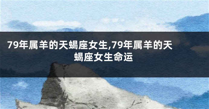 79年属羊的天蝎座女生,79年属羊的天蝎座女生命运