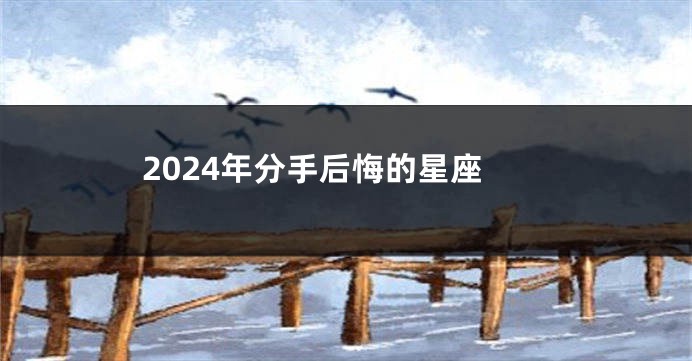 2024年分手后悔的星座