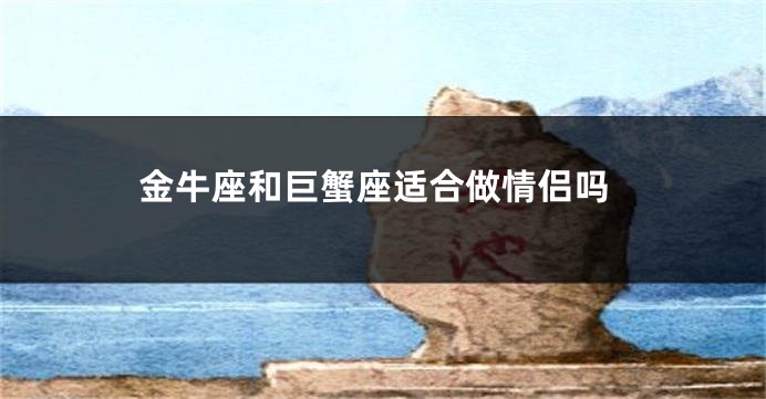 金牛座和巨蟹座适合做情侣吗