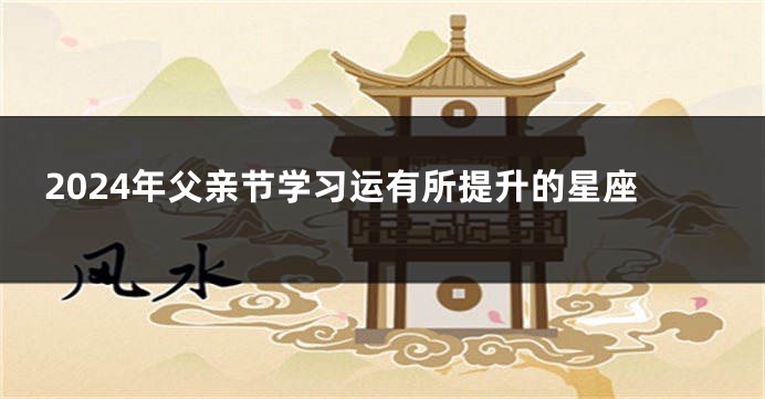 2024年父亲节学习运有所提升的星座