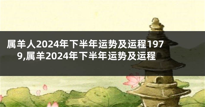 属羊人2024年下半年运势及运程1979,属羊2024年下半年运势及运程