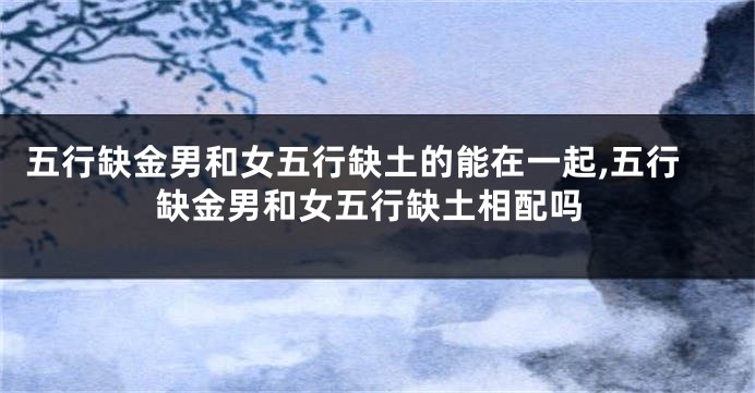 五行缺金男和女五行缺土的能在一起,五行缺金男和女五行缺土相配吗