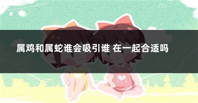 属鸡和属蛇谁会吸引谁 在一起合适吗