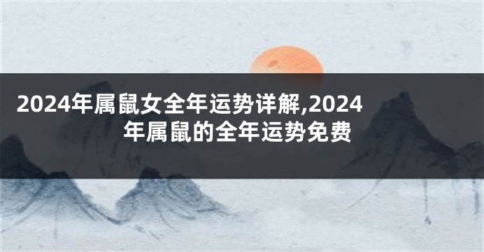2024年属鼠女全年运势详解,2024年属鼠的全年运势免费