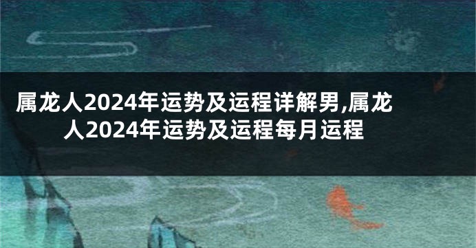 属龙人2024年运势及运程详解男,属龙人2024年运势及运程每月运程