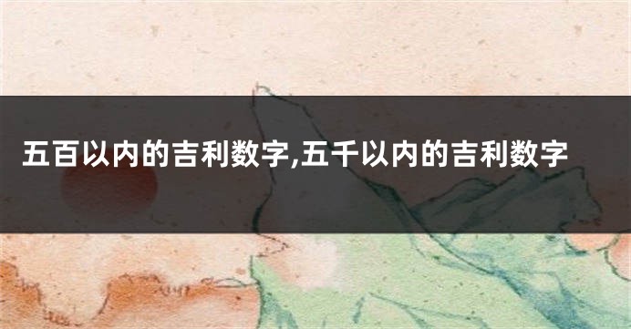五百以内的吉利数字,五千以内的吉利数字